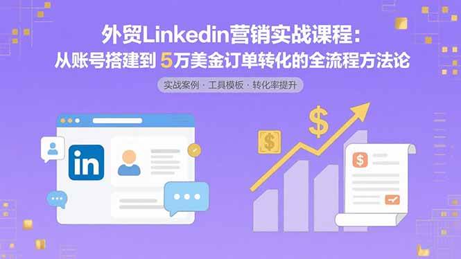 （15766期）外贸LinkedIn营销实战课程：从账号搭建到5万美金订单转化的全流程方法论-领学通