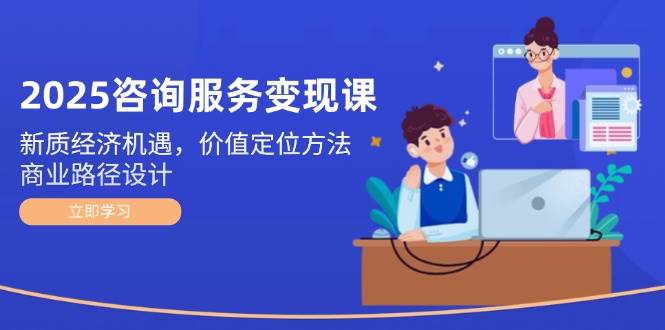 （14909期）2025咨询服务变现课：新质经济机遇，价值定位方法，商业路径设计-领学通