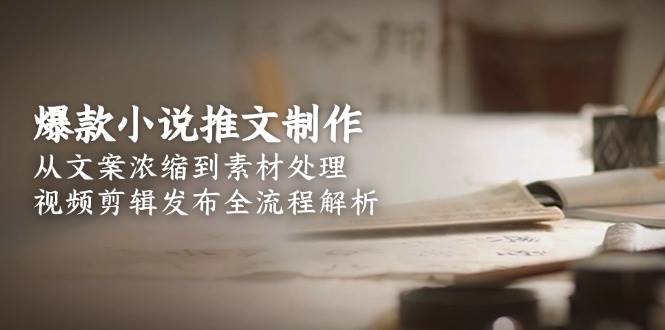 （15098期）爆款小说推文制作，从文案浓缩到素材处理，视频剪辑发布全流程解析-领学通
