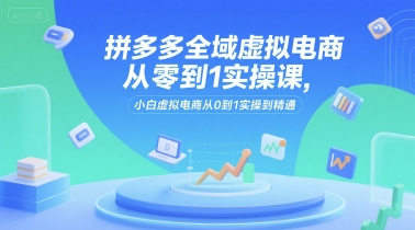 拼多多全域虚拟电商从零到1实操课，小白虚拟电商从0到1实操到精通-领学通