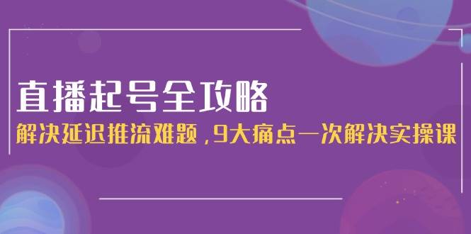 （15043期）直播起号全攻略：解决延迟推流难题，9大痛点一次解决实操课-领学通