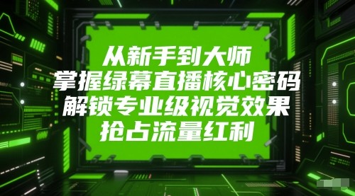 从新手到大师，掌握绿幕直播核心密码！解锁专业级视觉效果，抢占流量红利！-领学通