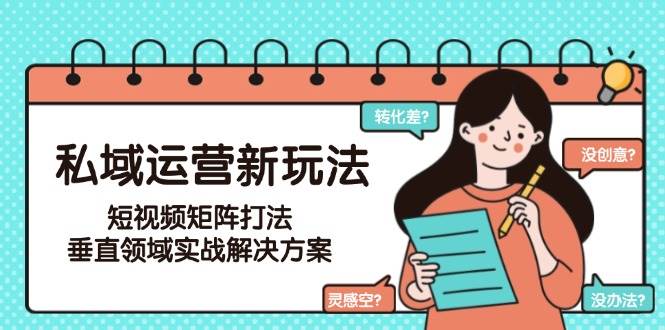 私域运营新玩法，短视频矩阵打法，垂直领域实战解决方案（更新6月）-领学通
