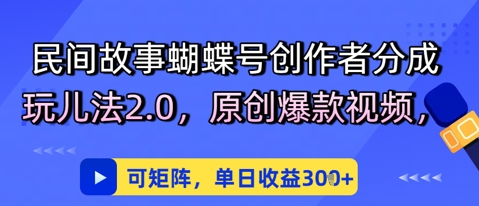 民间故事蝴蝶号创作者分成玩儿法2.0，原创爆款视频，可矩阵，单日收益3张-领学通