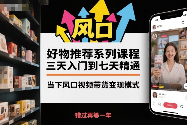 好物推荐系列课程,三天入门到七天精通,当下风口视频带货变现模式-领学通