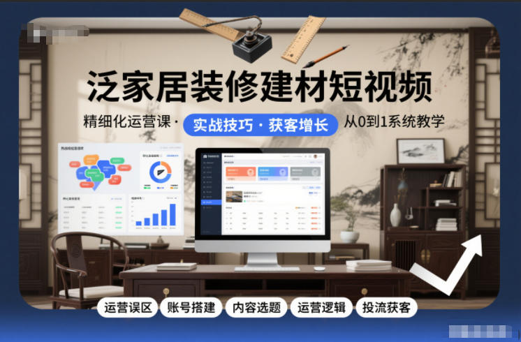 泛家居装修建材短视频精细化运营课，运营误区+账号搭建+内容选题+运营逻辑+投流获客-领学通