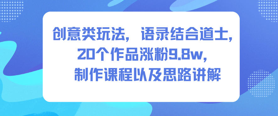 创意类玩法，语录结合道士，20个作品涨粉9.8w，制作课程以及思路讲解-领学通