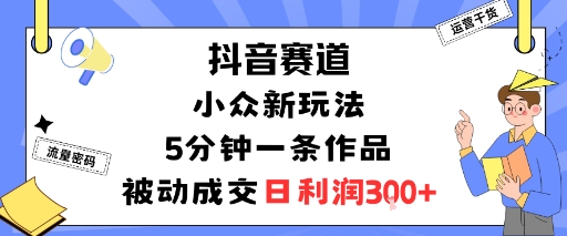 抖音赛道：小众新玩法，5分钟一条作品，被动成交，日利润3张-领学通