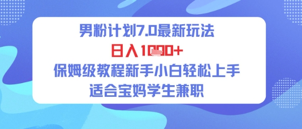 男粉计划7.0最新玩法，日入多张，保姆级教程新手小白轻松上手，适合宝妈学生兼职-领学通