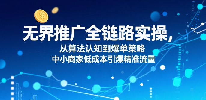 无界推广全链路实操，从算法认知到爆单策略，中小商家低成本引爆精准流量-领学通