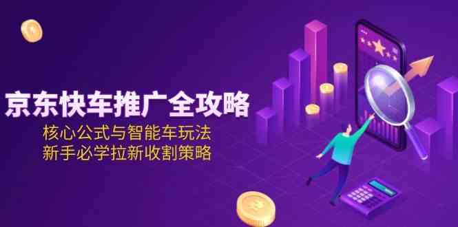 京东快车推广全攻略，核心公式与智能车玩法，新手必学拉新收割策略-领学通