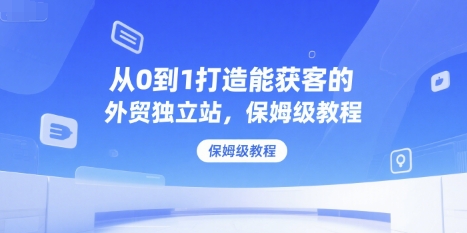 从0到1打造能获客的外贸独立站，保姆级教程-领学通
