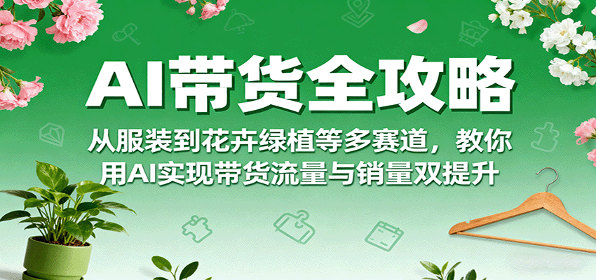 AI带货全攻略，从服装到花卉绿植等多赛道，教你用AI实现带货流量与销量双提升-领学通