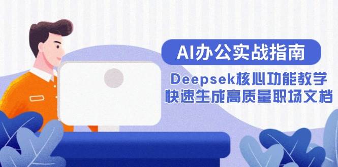 （15018期）AI办公实战指南：Deepsek核心功能教学，快速生成高质量职场文档-领学通