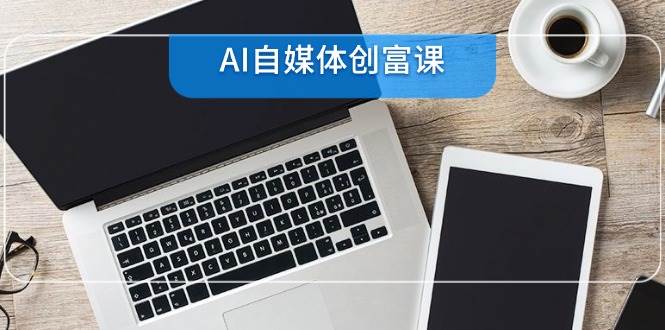 （14997期）AI自媒体创富课，账号准备到直播带货，零基础22项技能速成-领学通