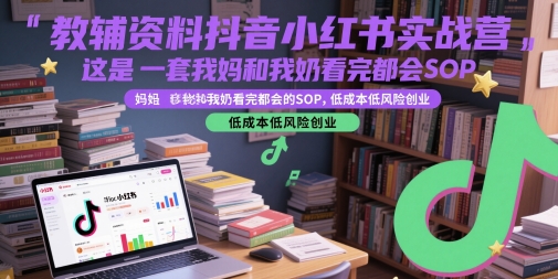 教辅资料抖音小红书实战营，这是一套我妈和我奶看完都会的SOP，低成本低风险创业（更新）-领学通