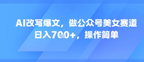 AI改写爆文，做公众号美女赛道，日入7张+，操作简单-领学通