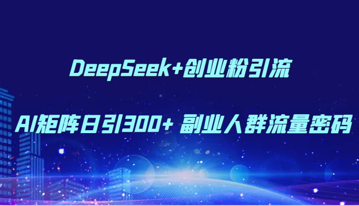 DeepSeek+创业粉引流 AI矩阵日引300+ 副业人群流量密码-领学通