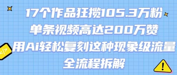 17个作品狂揽105.3W粉，单条视频高达200W赞，用Ai轻松复刻这种现象级流量!(全流程拆解)-领学通