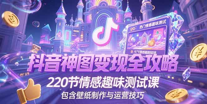 （15264期）抖音神图变现全攻略，220节情感趣味测试课，包含壁纸制作与运营技巧-领学通