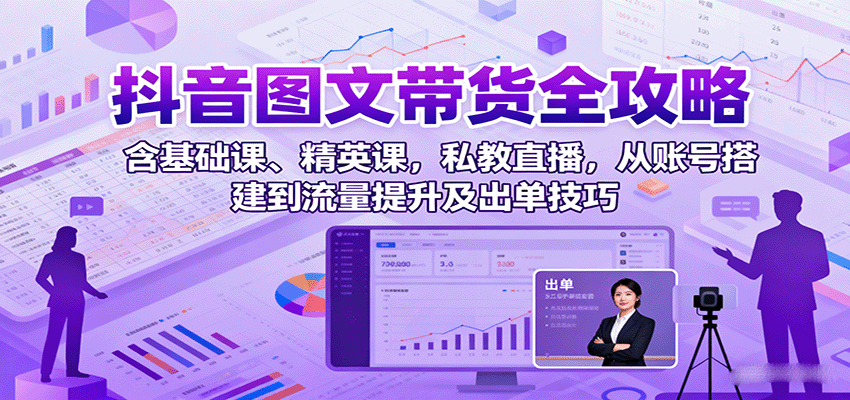 抖音图文带货全攻略：含基础课、精英课，私教直播，从账号搭建到流量提升及出单技巧-领学通