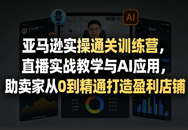 亚马逊实操通关训练营，直播实战教学与AI应用，助卖家从0到精通打造盈利店铺（更新4月2日）-领学通