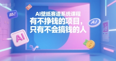 AI壁纸赛道系统课程，有不挣钱的项目，只有不会搞钱的人-领学通