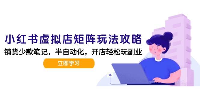 （15120期）小红书虚拟店矩阵玩法-更新，AI批量制作笔记，半自动化运营日发20笔记攻略-领学通