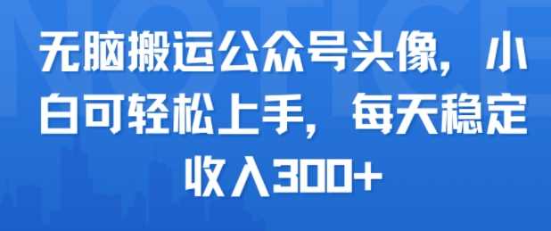 无脑搬运公众号头像，小白可轻松上手，每天稳定收入3张+-领学通