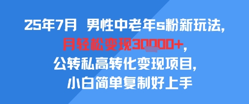 25年7月男性中老年s粉新玩法，月轻松变现3W+，公转私高转化变现项目，小白简单复制好上手-领学通
