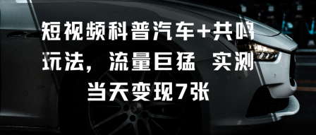 短视频科普汽车+共鸣玩法,流量巨猛实测当天变现7张-领学通