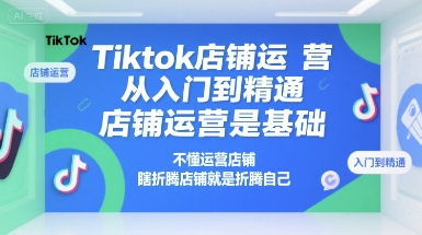 Tiktok店铺运营从入门到精通，店铺运营是基础，不懂运营店铺，瞎折腾店铺就是折腾自己-领学通