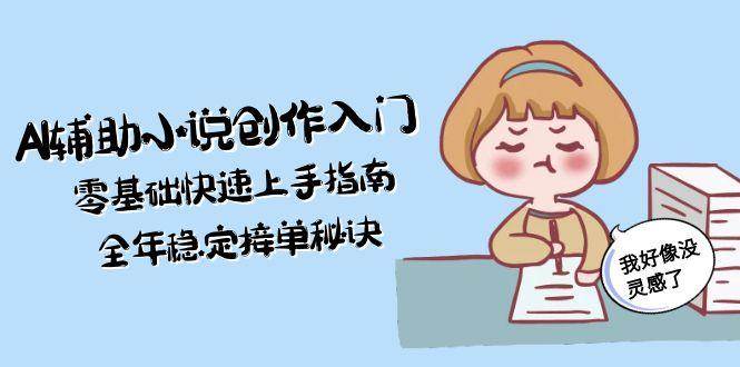 （15067期）AI辅助小说创作入门，零基础快速上手指南，全年稳定接单秘诀-领学通