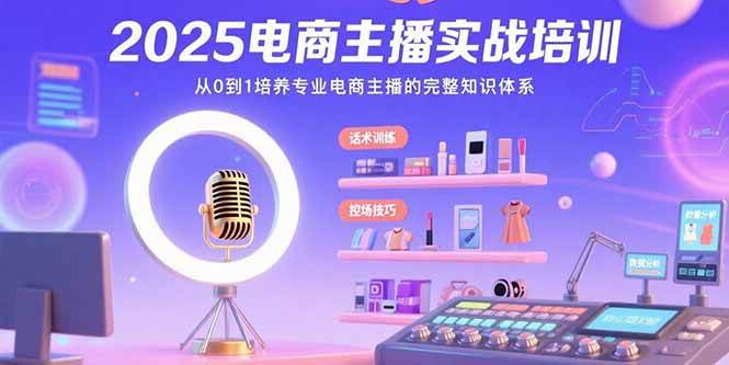 （15560期）2025电商主播实战培训：从0到1培养专业电商主播的完整知识体系-领学通