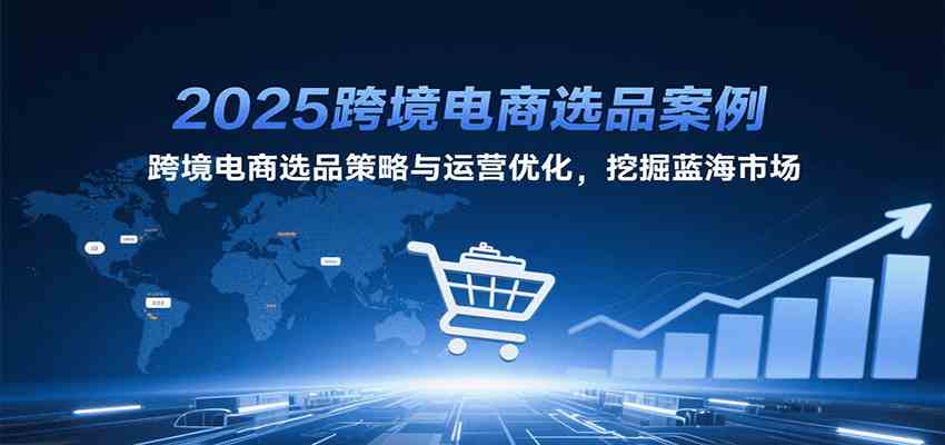 2025跨境电商选品案例，跨境电商选品策略与运营优化，挖掘蓝海市场-领学通