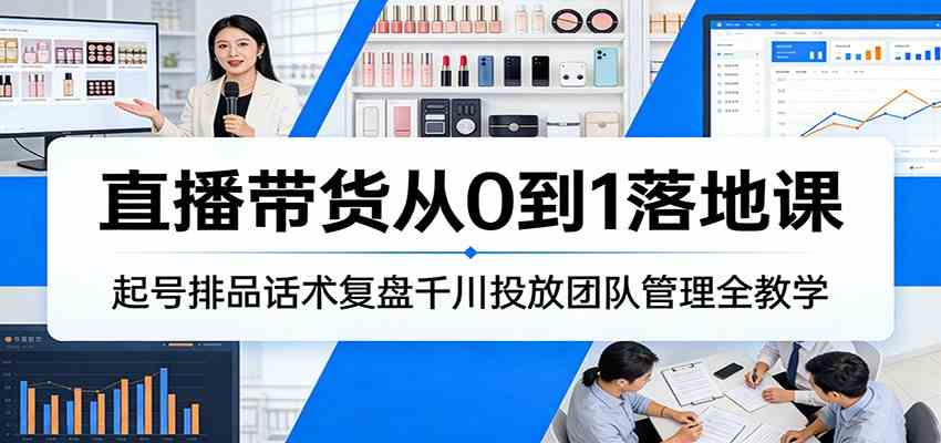 直播带货从0到1落地课:起号排品话术复盘千川投放团队管理全教学-领学通