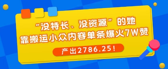 “没特长、没资源”的她,靠搬运小众内容单条爆火7W赞,产出2786!-领学通