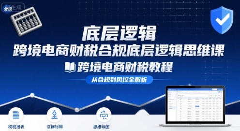 跨境电商财稅合规底层逻辑思维课-跨境电商财税教程-领学通