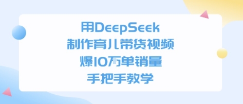 用DeepSeek制作育儿带货视频，手把手教学，爆10W单销量-领学通