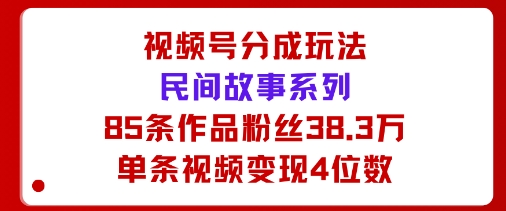 视频号分成玩法:民间故事系列,全程AI生成85条作品粉丝38.3万单条视频变现4位数-领学通