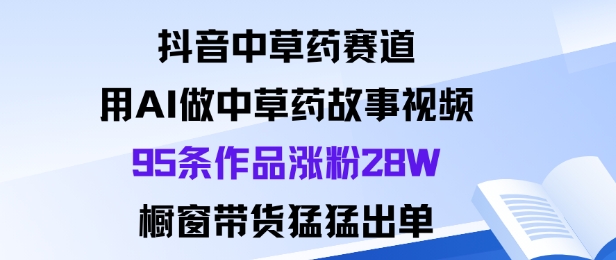 抖音中草药赛道,用Al做中草药故事视频95条作品涨粉28W,橱窗带货猛出单-领学通