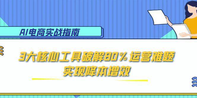 （15026期）AI电商实战指南：3大核心工具破解80%运营难题，实现降本增效-领学通