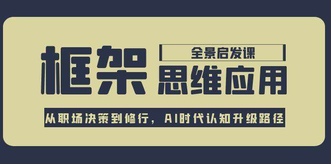 （15153期）框架思维应用全景课，从职场决策到修行，AI时代认知升级路径-领学通