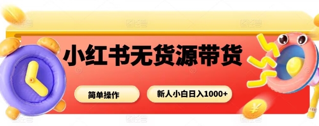 小红书无货源带货项目,简单无脑,新人小白日入多张-领学通