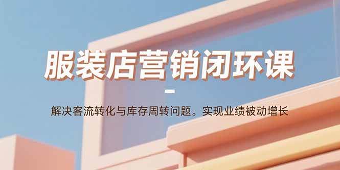 （15906期）服装店营销闭环课：解决客流转化与库存周转问题。实现业绩被动增长-领学通