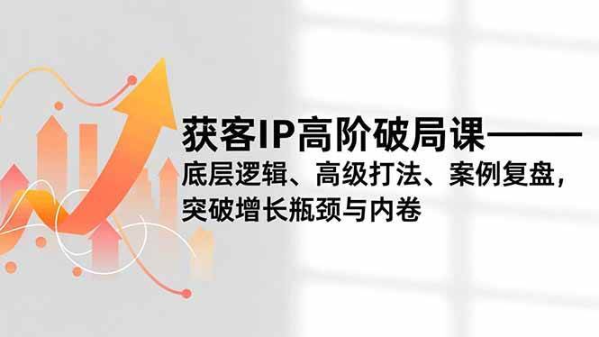 (16804期)获客IP高阶破局课,底层逻辑、高级打法、案例复盘,突破增长瓶颈与内卷-领学通