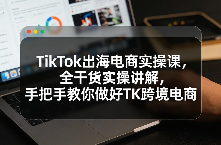 TikTok出海电商实操课，全干货实操讲解，手把手教你做好TK跨境电商-领学通