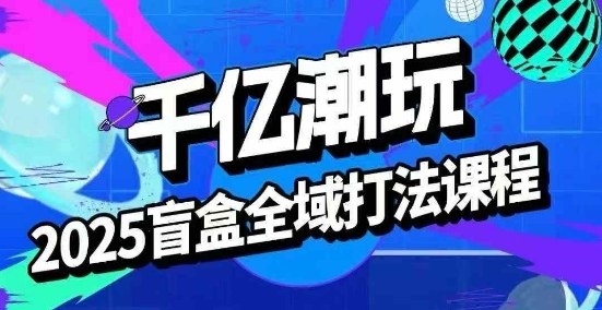 2025盲盒全域全套打法课，盲盒起号、选品、话术、私域等-领学通