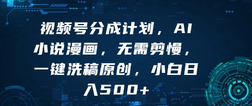 视频号分成计划，AI小说漫画，无需剪慢，一键洗稿原创，小白日入多张-领学通