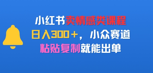 小红书卖情感类课程，日入3张+，小众赛道，粘贴复制就能出单-领学通
